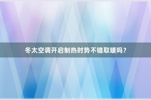 冬太空调开启制热时势不错取暖吗？